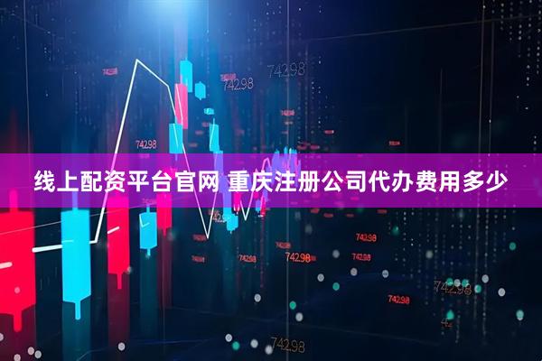 线上配资平台官网 重庆注册公司代办费用多少