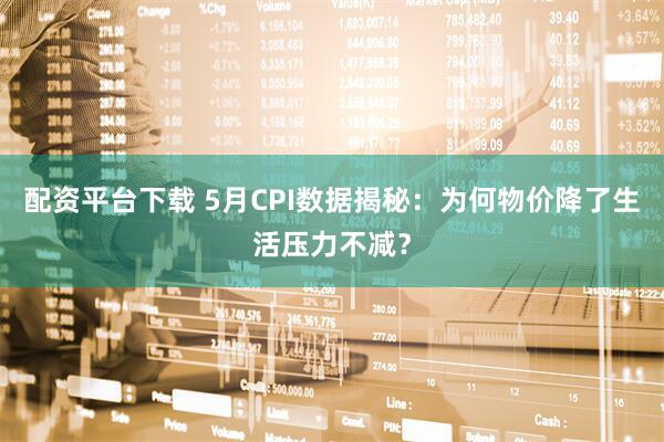 配资平台下载 5月CPI数据揭秘：为何物价降了生活压力不减？