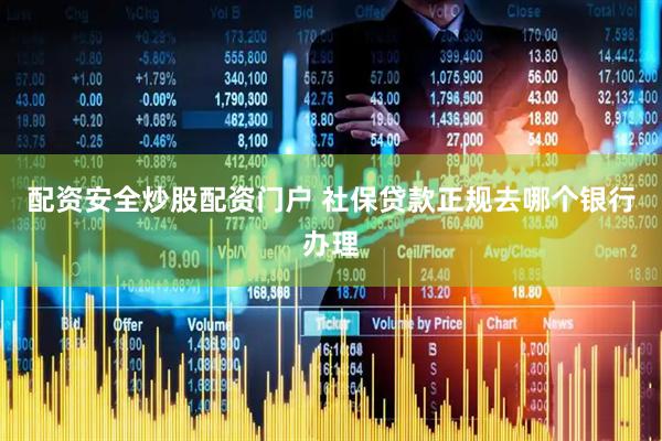配资安全炒股配资门户 社保贷款正规去哪个银行办理