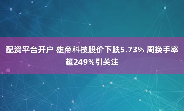 配资平台开户 雄帝科技股价下跌5.73% 周换手率超249%引关注
