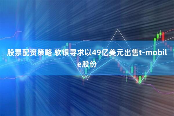 股票配资策略 软银寻求以49亿美元出售t-mobile股份
