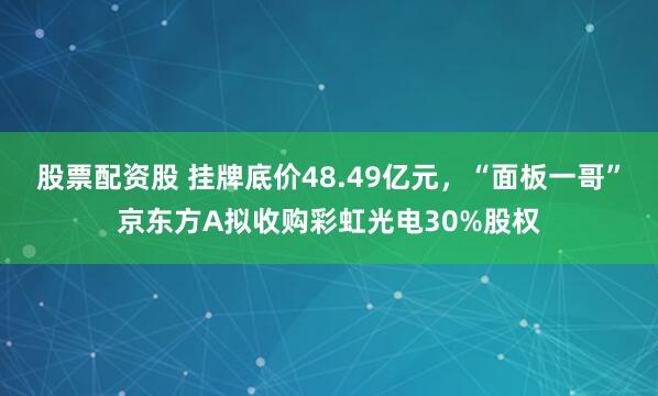 股票配资股 挂牌底价48.49亿元，“面板一哥”京东方A拟收购彩虹光电30%股权