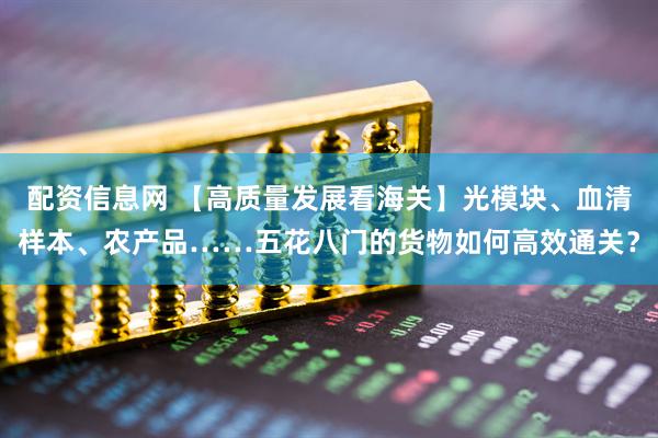 配资信息网 【高质量发展看海关】光模块、血清样本、农产品……五花八门的货物如何高效通关？