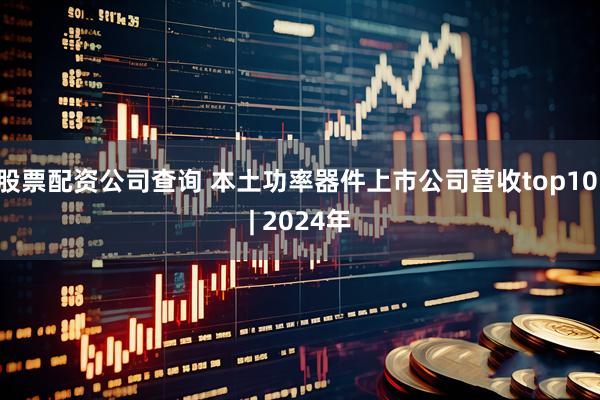 股票配资公司查询 本土功率器件上市公司营收top10 | 2024年