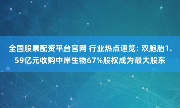 全国股票配资平台官网 行业热点速览: 双胞胎1.59亿元收购中岸生物67%股权成为最大股东