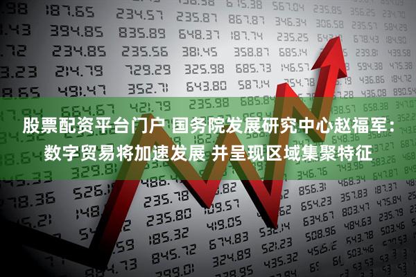 股票配资平台门户 国务院发展研究中心赵福军：数字贸易将加速发展 并呈现区域集聚特征