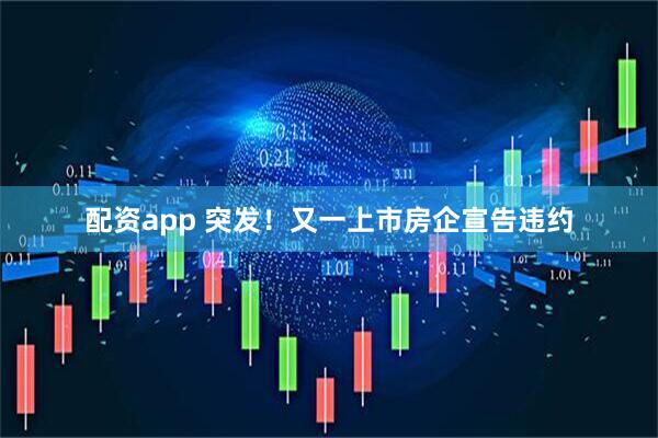 配资app 突发！又一上市房企宣告违约