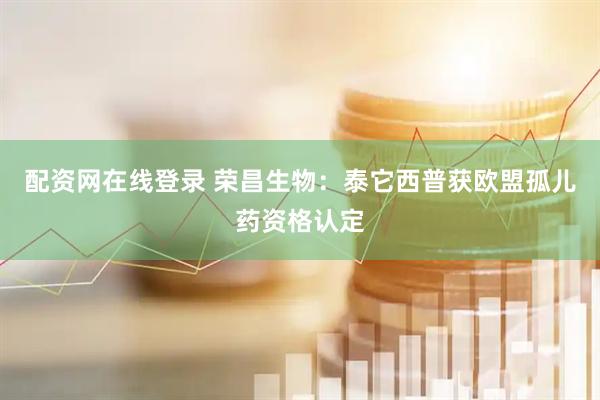 配资网在线登录 荣昌生物：泰它西普获欧盟孤儿药资格认定