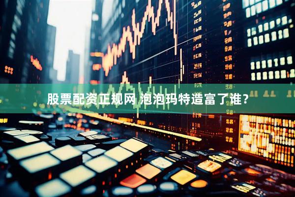 股票配资正规网 泡泡玛特造富了谁？