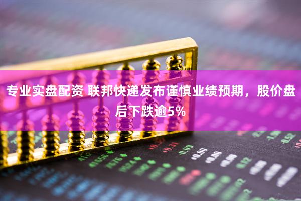 专业实盘配资 联邦快递发布谨慎业绩预期，股价盘后下跌逾5%