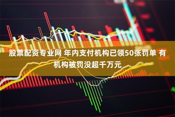股票配资专业网 年内支付机构已领50张罚单 有机构被罚没超千万元