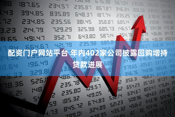 配资门户网站平台 年内402家公司披露回购增持贷款进展