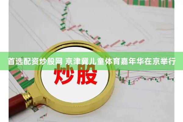 首选配资炒股网 京津冀儿童体育嘉年华在京举行