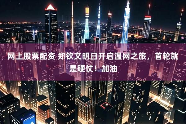 网上股票配资 郑钦文明日开启温网之旅，首轮就是硬仗！加油