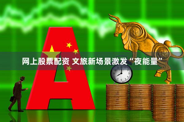 网上股票配资 文旅新场景激发“夜能量”