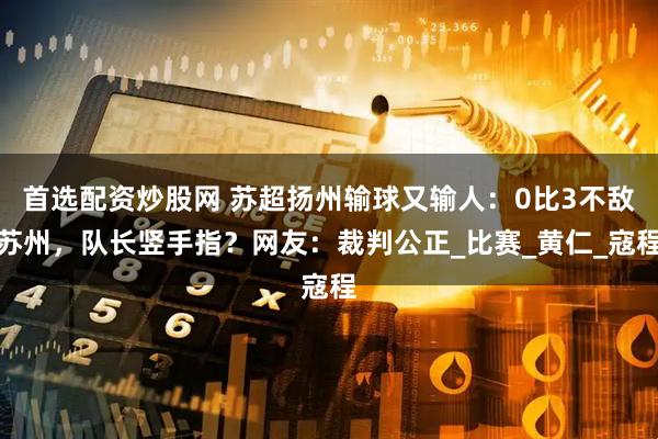 首选配资炒股网 苏超扬州输球又输人：0比3不敌苏州，队长竖手指？网友：裁判公正_比赛_黄仁_寇程