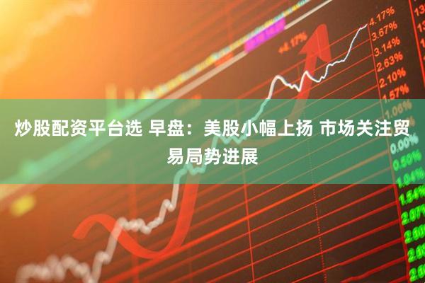 炒股配资平台选 早盘：美股小幅上扬 市场关注贸易局势进展