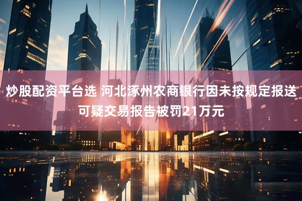 炒股配资平台选 河北涿州农商银行因未按规定报送可疑交易报告被罚21万元