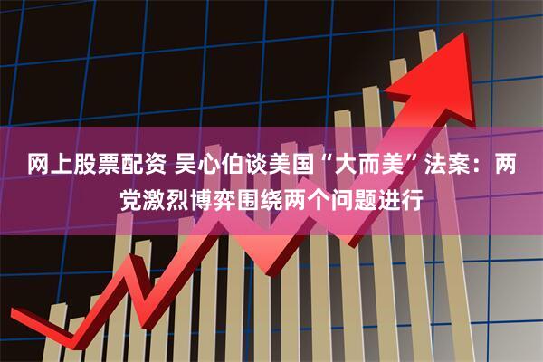 网上股票配资 吴心伯谈美国“大而美”法案：两党激烈博弈围绕两个问题进行