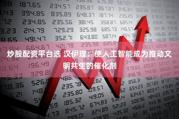 炒股配资平台选 汉伊理：使人工智能成为推动文明共生的催化剂