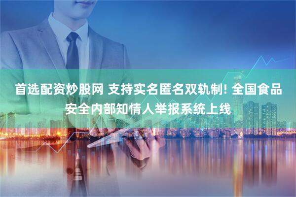 首选配资炒股网 支持实名匿名双轨制! 全国食品安全内部知情人举报系统上线