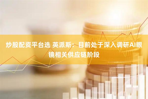 炒股配资平台选 英派斯：目前处于深入调研AI眼镜相关供应链阶段