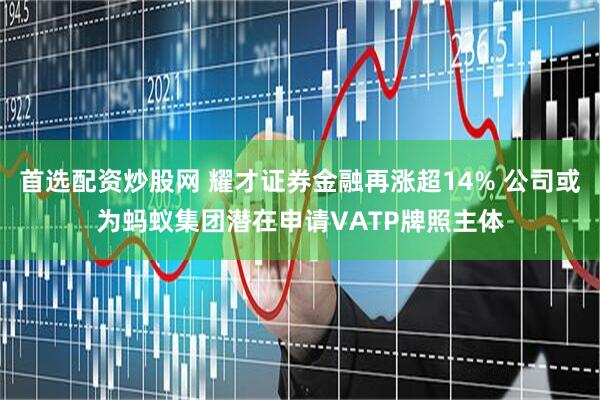 首选配资炒股网 耀才证券金融再涨超14% 公司或为蚂蚁集团潜在申请VATP牌照主体