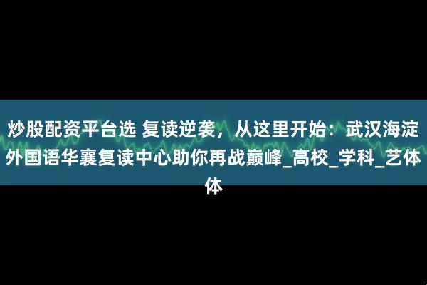 炒股配资平台选 复读逆袭，从这里开始：武汉海淀外国语华襄复读中心助你再战巅峰_高校_学科_艺体