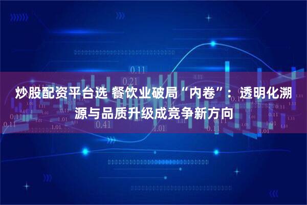 炒股配资平台选 餐饮业破局“内卷”：透明化溯源与品质升级成竞争新方向