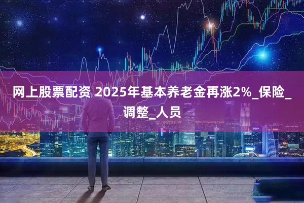 网上股票配资 2025年基本养老金再涨2%_保险_调整_人员