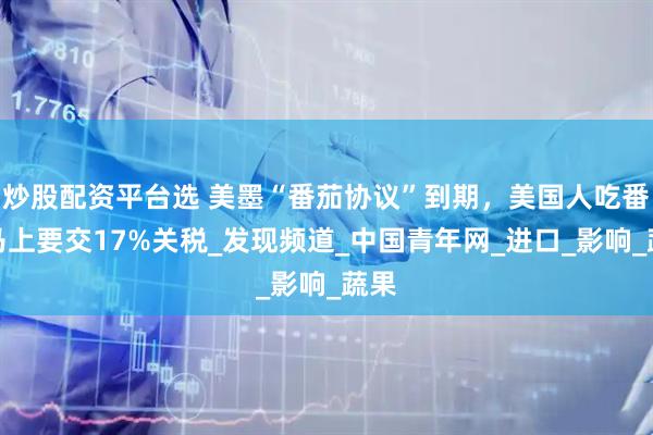 炒股配资平台选 美墨“番茄协议”到期，美国人吃番茄马上要交17%关税_发现频道_中国青年网_进口_影响_蔬果