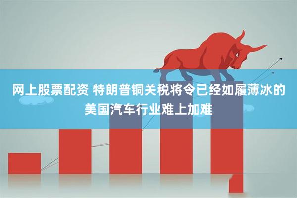 网上股票配资 特朗普铜关税将令已经如履薄冰的美国汽车行业难上加难