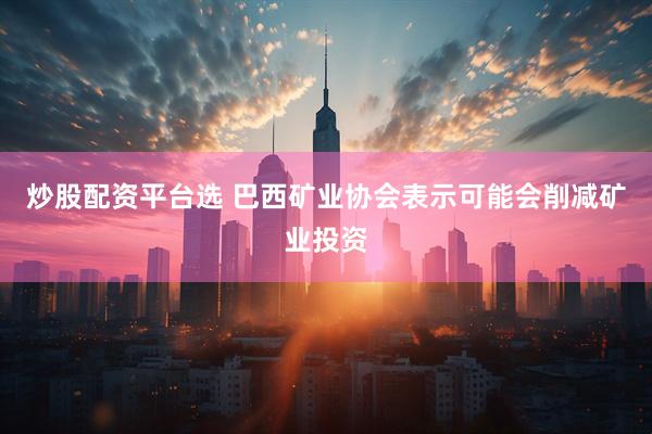 炒股配资平台选 巴西矿业协会表示可能会削减矿业投资