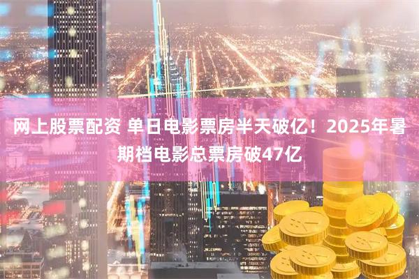网上股票配资 单日电影票房半天破亿！2025年暑期档电影总票房破47亿