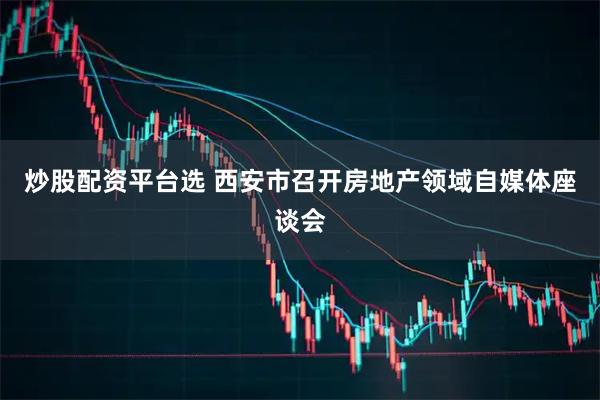 炒股配资平台选 西安市召开房地产领域自媒体座谈会