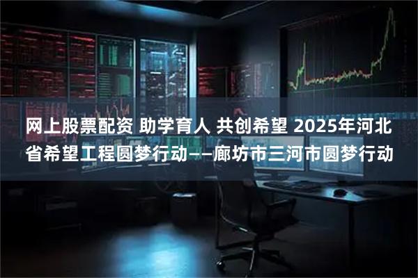 网上股票配资 助学育人 共创希望 2025年河北省希望工程圆梦行动——廊坊市三河市圆梦行动