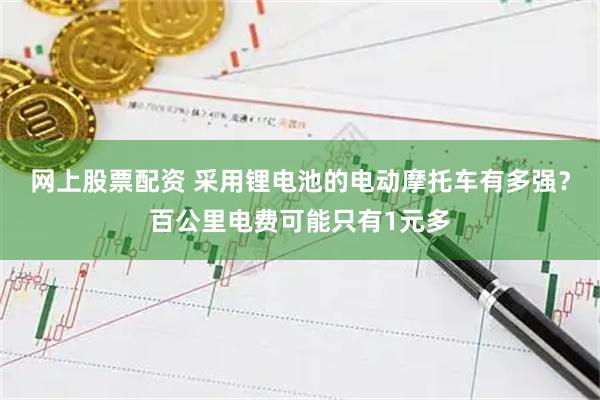 网上股票配资 采用锂电池的电动摩托车有多强？百公里电费可能只有1元多