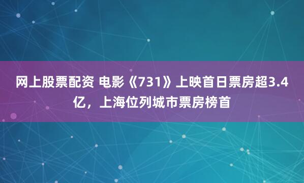 网上股票配资 电影《731》上映首日票房超3.4亿，上海位列城市票房榜首