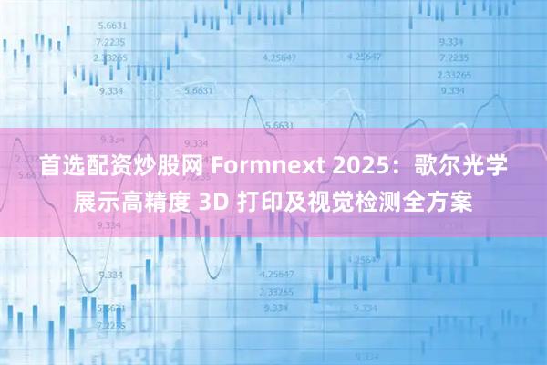 首选配资炒股网 Formnext 2025：歌尔光学展示高精度 3D 打印及视觉检测全方案