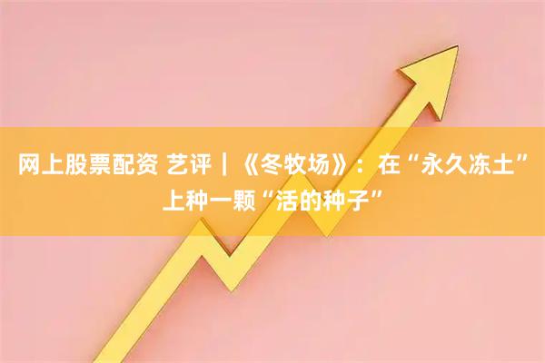 网上股票配资 艺评｜《冬牧场》：在“永久冻土”上种一颗“活的种子”