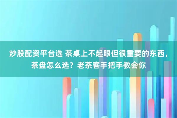炒股配资平台选 茶桌上不起眼但很重要的东西，茶盘怎么选？老茶客手把手教会你