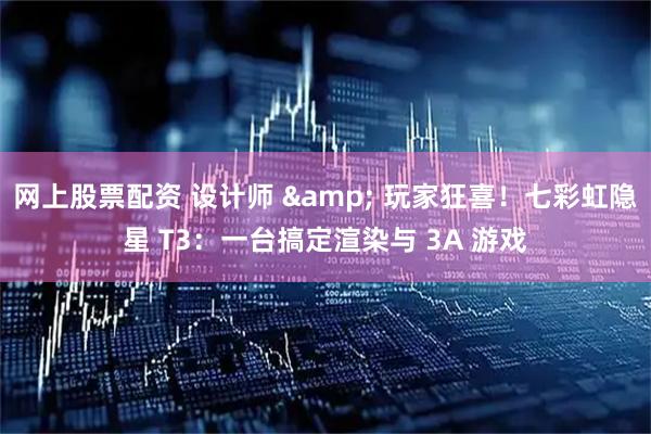 网上股票配资 设计师 & 玩家狂喜！七彩虹隐星 T3：一台搞定渲染与 3A 游戏