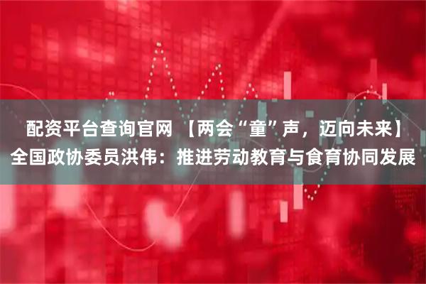 配资平台查询官网 【两会“童”声，迈向未来】全国政协委员洪伟：推进劳动教育与食育协同发展