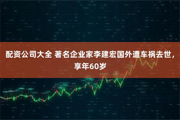 配资公司大全 著名企业家李建宏国外遭车祸去世，享年60岁