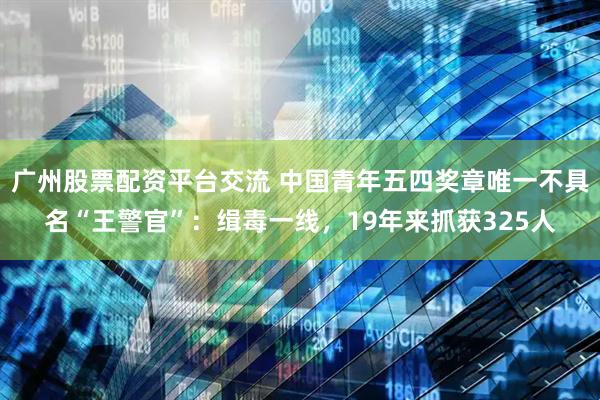 广州股票配资平台交流 中国青年五四奖章唯一不具名“王警官”：缉毒一线，19年来抓获325人