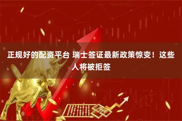 正规好的配资平台 瑞士签证最新政策惊变！这些人将被拒签