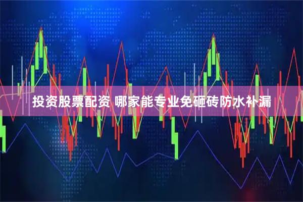 投资股票配资 哪家能专业免砸砖防水补漏