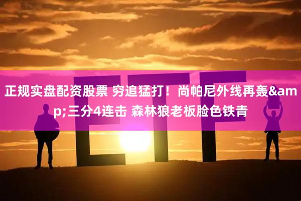 正规实盘配资股票 穷追猛打！尚帕尼外线再轰&三分4连击 森林狼老板脸色铁青