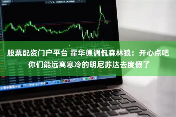 股票配资门户平台 霍华德调侃森林狼：开心点吧 你们能远离寒冷的明尼苏达去度假了