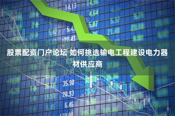 股票配资门户论坛 如何挑选输电工程建设电力器材供应商